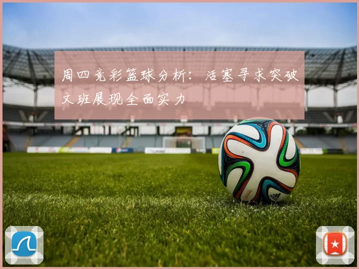 周四竞彩篮球分析：活塞寻求突破文班展现全面实力