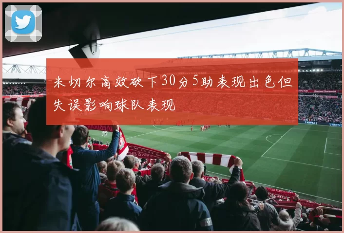 米切尔高效砍下30分5助表现出色但失误影响球队表现