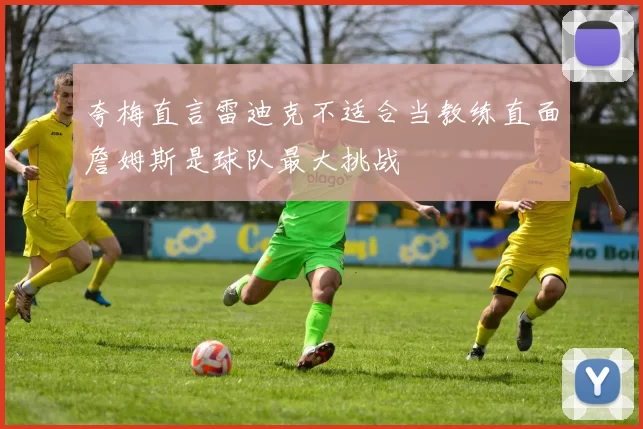 夸梅直言雷迪克不适合当教练直面詹姆斯是球队最大挑战