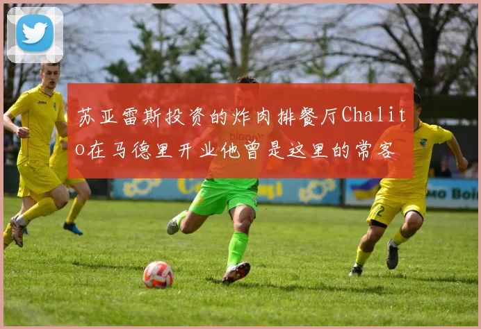 苏亚雷斯投资的炸肉排餐厅Chalito在马德里开业他曾是这里的常客