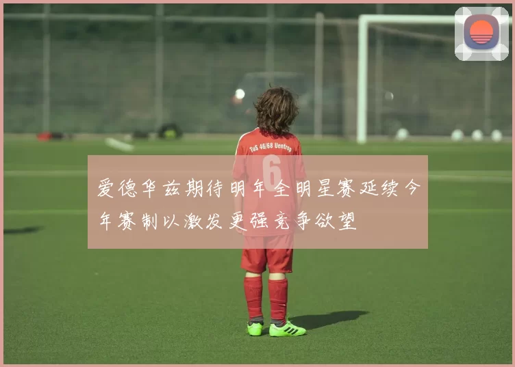 爱德华兹期待明年全明星赛延续今年赛制以激发更强竞争欲望