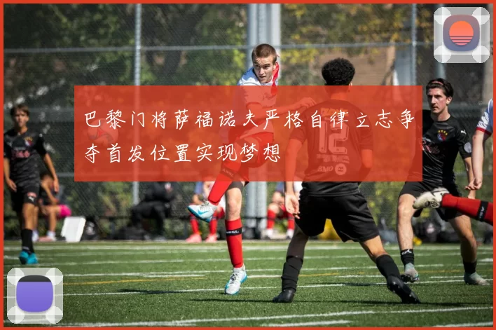巴黎门将萨福诺夫严格自律立志争夺首发位置实现梦想