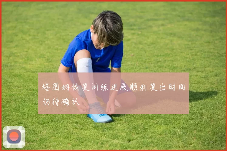 塔图姆恢复训练进展顺利复出时间仍待确认
