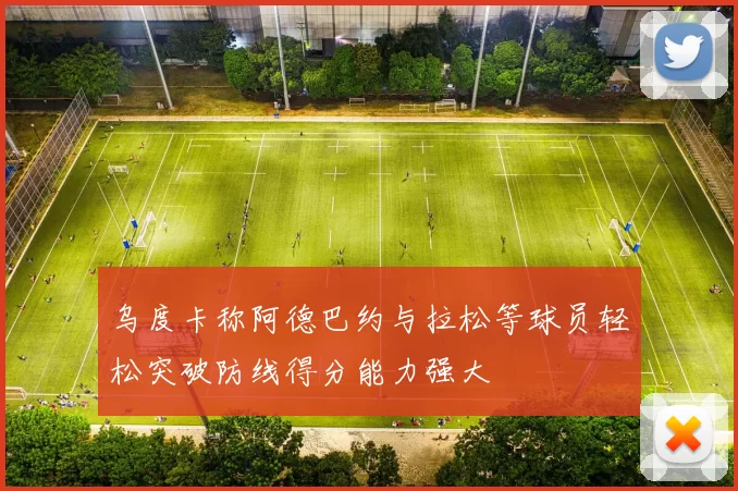 乌度卡称阿德巴约与拉松等球员轻松突破防线得分能力强大