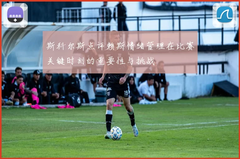 斯科尔斯点评赖斯情绪管理在比赛关键时刻的重要性与挑战