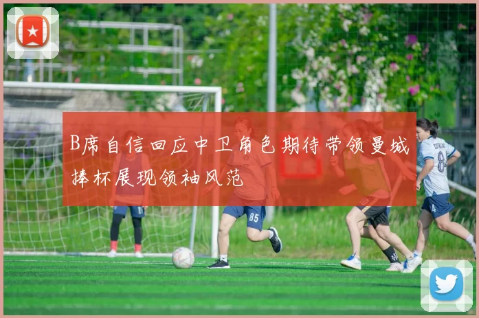 B席自信回应中卫角色期待带领曼城捧杯展现领袖风范