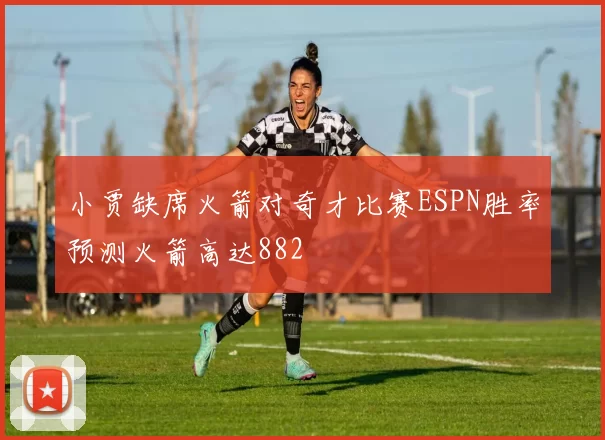 小贾缺席火箭对奇才比赛ESPN胜率预测火箭高达882