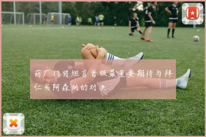 药厂门将坦言晋级最重要期待与拜仁或阿森纳的对决