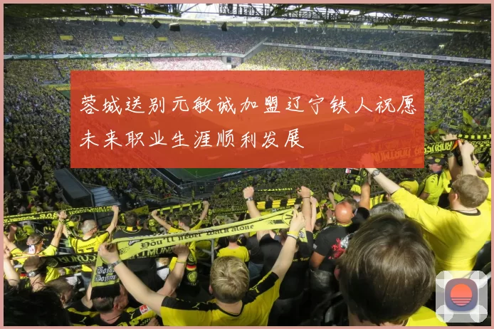 蓉城送别元敏诚加盟辽宁铁人祝愿未来职业生涯顺利发展