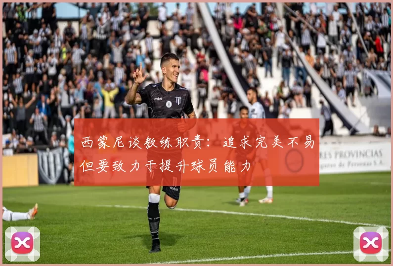 西蒙尼谈教练职责：追求完美不易但要致力于提升球员能力
