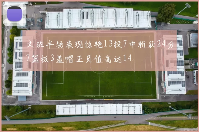 文班半场表现惊艳13投7中斩获24分7篮板3盖帽正负值高达14