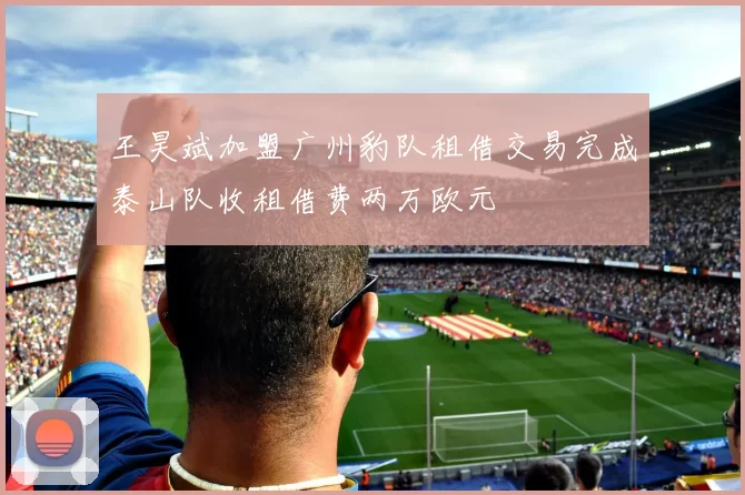 王昊斌加盟广州豹队租借交易完成泰山队收租借费两万欧元
