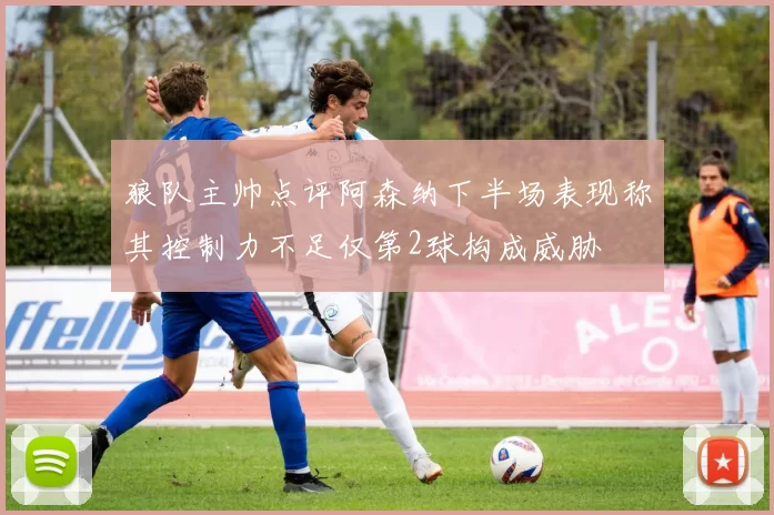 狼队主帅点评阿森纳下半场表现称其控制力不足仅第2球构成威胁