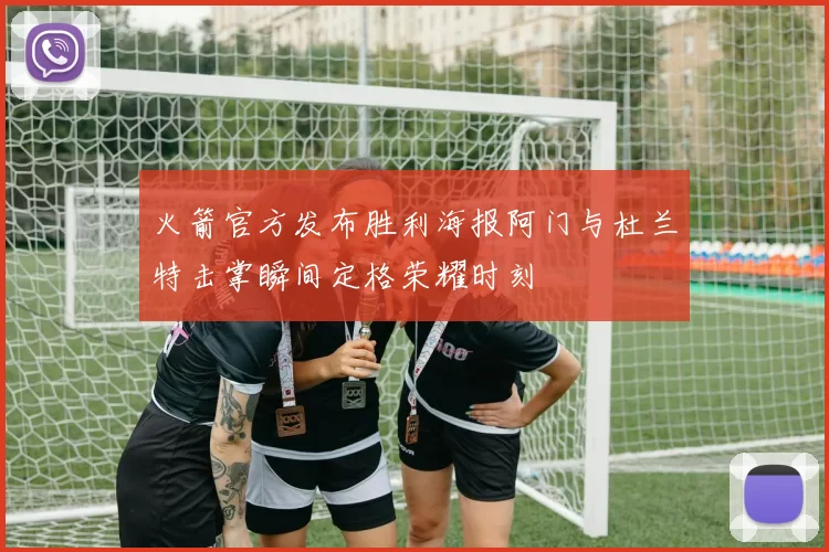 火箭官方发布胜利海报阿门与杜兰特击掌瞬间定格荣耀时刻