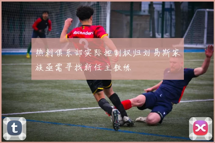 热刺俱乐部实际控制权归刘易斯家族亟需寻找新任主教练