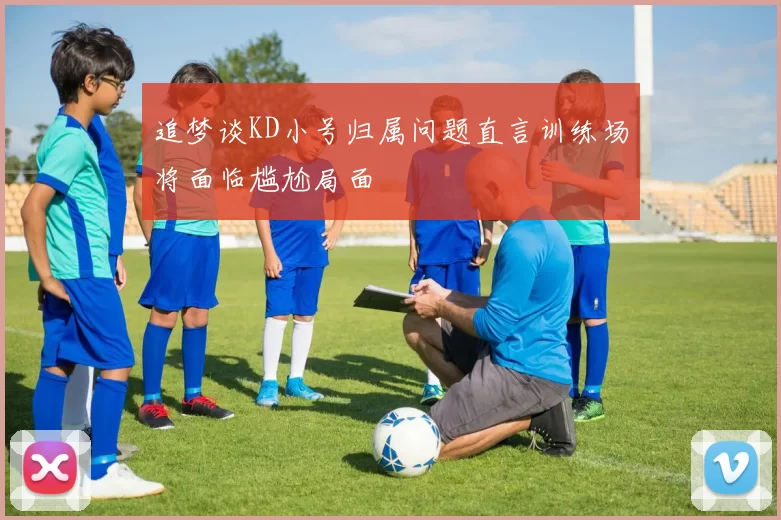 追梦谈KD小号归属问题直言训练场将面临尴尬局面