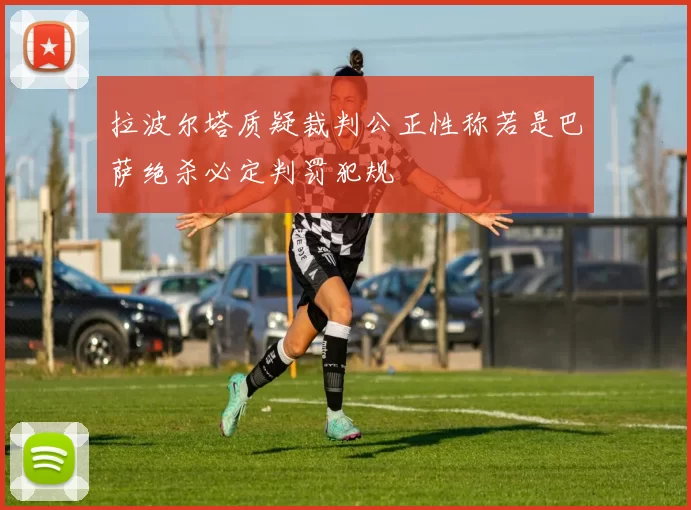 拉波尔塔质疑裁判公正性称若是巴萨绝杀必定判罚犯规