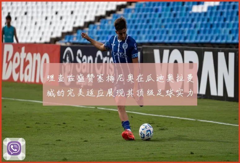 理查兹盛赞塞梅尼奥在瓜迪奥拉曼城的完美适应展现其顶级足球实力