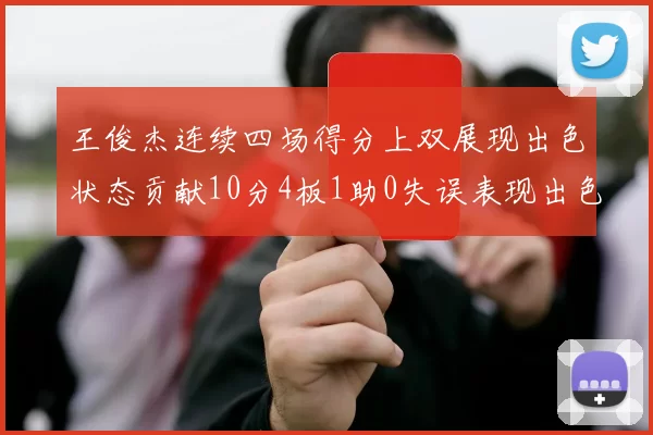 王俊杰连续四场得分上双展现出色状态贡献10分4板1助0失误表现出色
