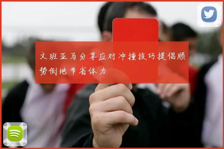 文班亚马分享应对冲撞技巧提倡顺势倒地节省体力