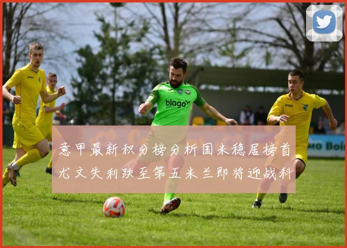 意甲最新积分榜分析国米稳居榜首尤文失利跌至第五米兰即将迎战科莫