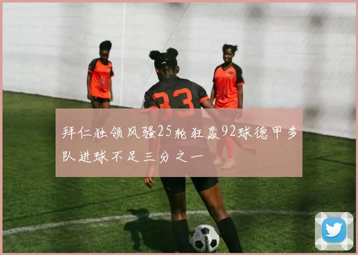 拜仁独领风骚25轮狂轰92球德甲多队进球不足三分之一