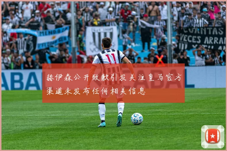 赫伊森公开致歉引发关注皇马官方渠道未发布任何相关信息