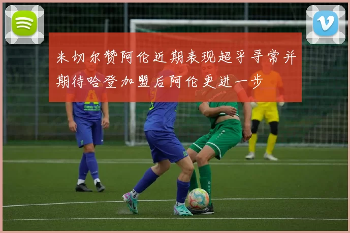 米切尔赞阿伦近期表现超乎寻常并期待哈登加盟后阿伦更进一步