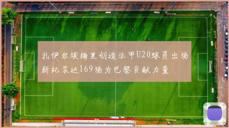 扎伊尔埃梅里创造法甲U20球员出场新纪录达169场为巴黎贡献力量